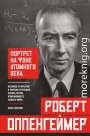 Роберт Оппенгеймер: портрет на фоне атомного века. Великое открытие и личная трагедия: жизнь гения, изменившего судьбу мира