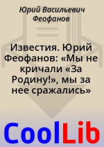 Известия. Юрий Феофанов: «Мы не кричали «За Родину!», мы за нее сражались»