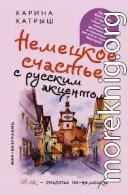 Немецкое счастье с русским акцентом. Дас ист фантастиш в стране голых саун, пивных фестивалей и серьезных (но это не точно) бюргеров [litres]