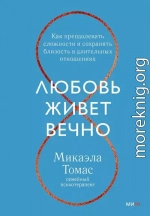 Любовь живет вечно. Как преодолевать сложности и сохранять близость в длительных отношениях