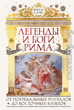 Легенды и боги Рима. От погребальных ритуалов до восточных культов