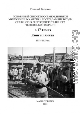 Поименный список восстановленных и увековеченных жертв и пострадавших в годы сталинских репрессий жителей юга Челябинской области в 17 томах Книги памяти. 1918–1953 гг.