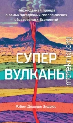 Супервулканы. Неожиданная правда о самых загадочных геологических образованиях Вселенной