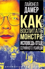 Как воспитать монстра. Исповедь отца серийного убийцы