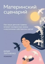 Материнский сценарий. Как наши детские травмы влияют на взрослую жизнь и воспитание собственных детей