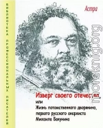 Изверг своего отечества, или Жизнь потомственного дворянина, первого русского анархиста Михаила Бакунина