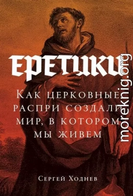 Еретики. Как церковные распри создали мир, в котором мы живем