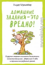 Домашние задания – это вредно! И другие спорные моменты воспитания самостоятельных, уверенных в себе и гармонично развитых детей