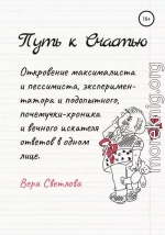 Путь к счастью. Откровение максималиста и пессимиста, экспериментатора и подопытного, почемучки-хроника и вечного искателя ответов в одном лице