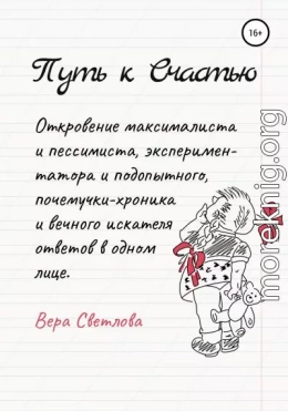Путь к счастью. Откровение максималиста и пессимиста, экспериментатора и подопытного, почемучки-хроника и вечного искателя ответов в одном лице