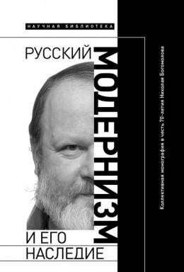 Русский модернизм и его наследие: Коллективная монография в честь 70-летия Н. А. Богомолова