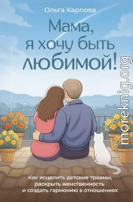 «Мама, я хочу быть любимой!» Как исцелить детские травмы, раскрыть свою женственность и создать гармонию в отношениях
