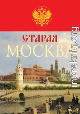 Старая Москва. История былой жизни первопрестольной столицы