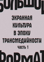 Большой формат: экранная культура в эпоху трансмедийности. Часть 1 (издательская редактура)