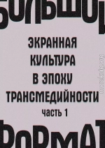 Большой формат: экранная культура в эпоху трансмедийности. Часть 1 (издательская редактура)