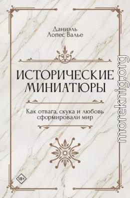 Исторические миниатюры. Как отвага, скука и любовь сформировали мир