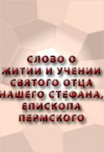 СЛОВО О ЖИТИИ И УЧЕНИИ СВЯТОГО ОТЦА НАШЕГО СТЕФАНА, ЕПИСКОПА ПЕРМСКОГО