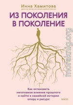 Из поколения в поколение. Как остановить негативное влияние прошлого и найти в семейной истории опору и ресурс