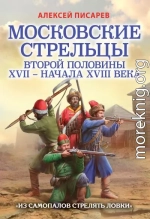 Московские стрельцы второй половины XVII – начала XVIII века. «Из самопалов стрелять ловки»