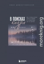В поисках кадра. Все, что вы хотели знать о съемке в путешествии шаг за шагом