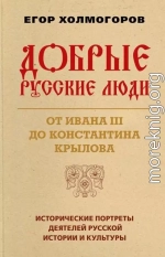 Добрые русские люди. От Ивана III до Константина Крылова. Исторические портреты деятелей русской истории и культуры