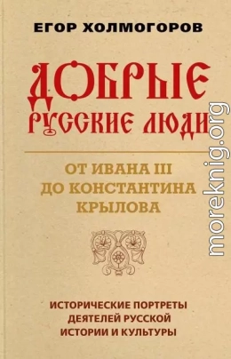 Добрые русские люди. От Ивана III до Константина Крылова. Исторические портреты деятелей русской истории и культуры