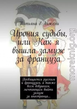 Ирония судьбы, или Как я вышла замуж за француза. Посвящается русским и французам, а также всем девушкам, мечтающим выйти замуж за иностранца…