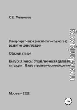 Инкорпоративное (некапиталистическое) развитие цивилизации. Сборник статей. Выпуск 3. Кейсы: Управленческая деловая ситуация-Ваше управленческое решение