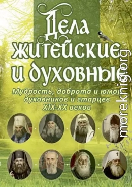 Дела житейские и духовные: Мудрость, доброта и юмор духовников и старцев XIX–XX веков