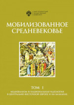 Мобилизованное Средневековье. Том 1. Медиевализм и национальная идеология в Центрально-Восточной Европе и на Балканах