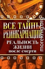 Все тайны реинкарнации. Реальность жизни после смерти