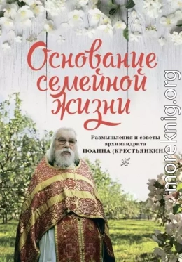 Основание семейной жизни: Размышления и советы архимандрита Иоанна (Крестьянкина)