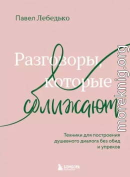 Разговоры, которые сближают. Техники для построения душевного диалога без обид и упреков