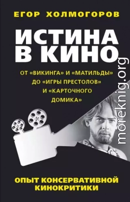 Истина в кино. Опыт консервативной кинокритики. От «Викинга» и «Матильды» до «Игры престолов» и «Карточного домика»