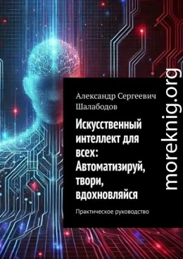 Искусственный интеллект для всех: Автоматизируй, твори, вдохновляйся