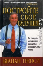 Постройте свое будущее. Как овладеть важнейшими принципами беспредельного успеха