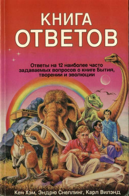 Кен Хэм Эндрю Снеллинг Карл Вилэнд КНИГА ОТВЕТОВ Ответы на 12 наиболее часто задаваемых вопросов о книге бытия, творении и эволюции