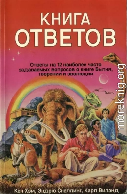 Кен Хэм Эндрю Снеллинг Карл Вилэнд КНИГА ОТВЕТОВ Ответы на 12 наиболее часто задаваемых вопросов о книге бытия, творении и эволюции