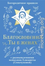 Благословенна Ты в женах. Богородичное правило с размышлениями монахини Елизаветы (Сеньчуковой)