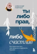 Ты либо прав, либо счастлив. Как переосмыслить свое прошлое и переписать будущее