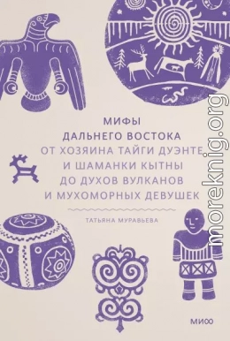 Мифы Дальнего Востока. От хозяина тайги Дуэнте и шаманки Кытны до духов вулканов и мухоморных девушек