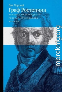 Граф Ростопчин. История незаурядного генерал-губернатора Москвы