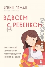 Вдвоем с ребенком. Шесть ключей к воспитанию счастливых детей в неполной семье