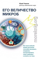 Его величество микроб. Как мельчайший живой организм способен вызывать эпидемии, контролировать наше здоровье и влиять на гены