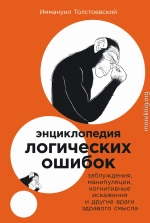 Энциклопедия логических ошибок: Заблуждения, манипуляции, когнитивные искажения и другие враги здравого смысла