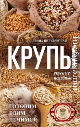 Крупы вкусные, целебные. Готовим, едим, лечимся