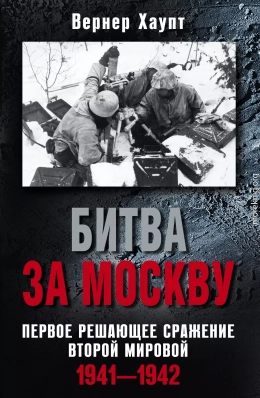 Битва за Москву. Первое решающее сражение Второй мировой. 1941-1942