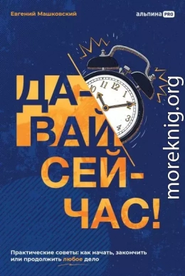 Давай сейчас! Практические советы: как начать, закончить или продолжить любое дело