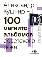 100 магнитоальбомов советского рока. Избранные страницы истории отечественного рока. 1977 – 1991. 15 лет подпольной звукозаписи