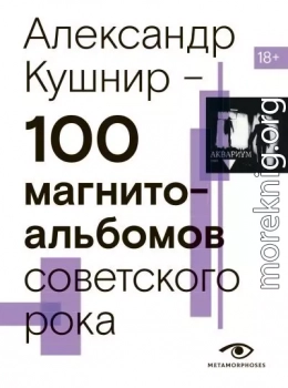 100 магнитоальбомов советского рока. Избранные страницы истории отечественного рока. 1977 – 1991. 15 лет подпольной звукозаписи